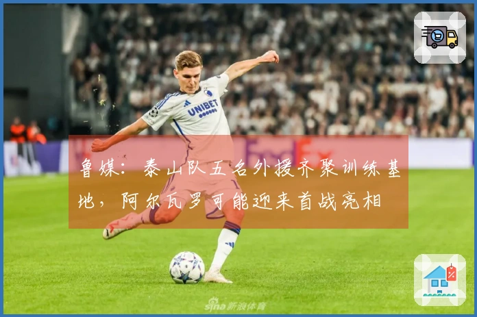 鲁媒：泰山队五名外援齐聚训练基地，阿尔瓦罗可能迎来首战亮相
