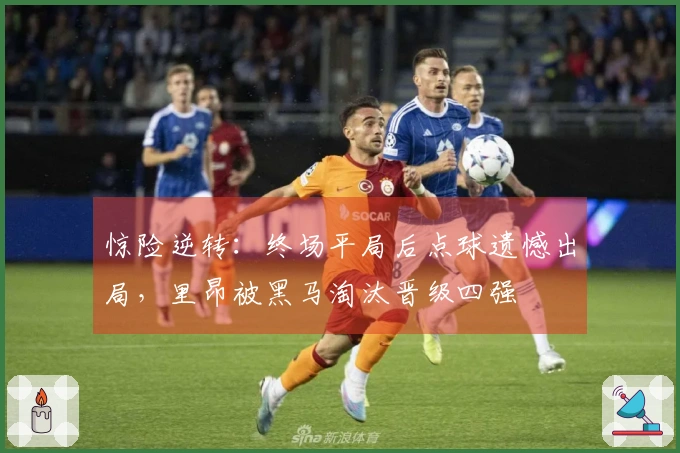 惊险逆转：终场平局后点球遗憾出局，里昂被黑马淘汰晋级四强
