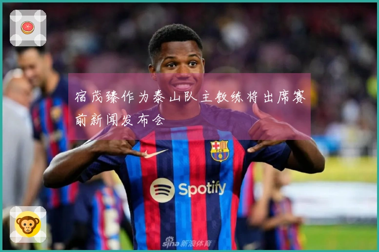 宿茂臻作为泰山队主教练将出席赛前新闻发布会