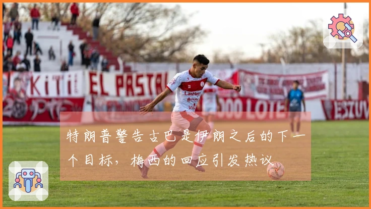 特朗普警告古巴是伊朗之后的下一个目标，梅西的回应引发热议