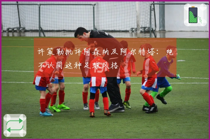 许策勒批评阿森纳及阿尔特塔：绝不认同这种足球风格