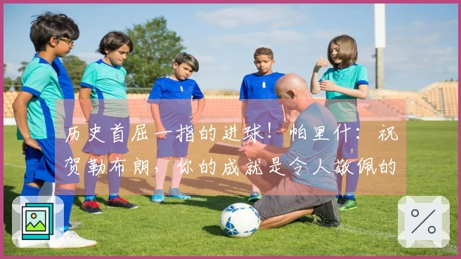 历史首屈一指的进球！帕里什：祝贺勒布朗，你的成就是令人敬佩的