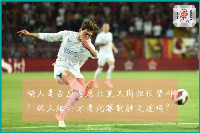 湖人是否应考虑让里夫斯担任替补？双人组合才是比赛制胜之道吗？