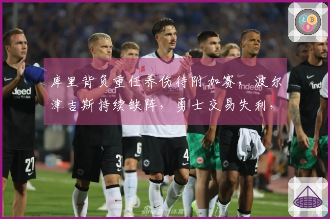 库里背负重任养伤待附加赛，波尔津吉斯持续缺阵，勇士交易失利，老鹰迎财源。