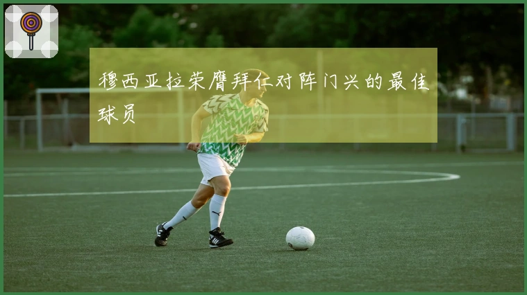 穆西亚拉荣膺拜仁对阵门兴的最佳球员