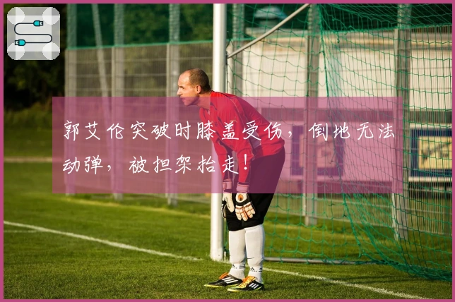 郭艾伦突破时膝盖受伤，倒地无法动弹，被担架抬走！