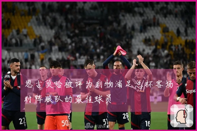 恩古莫哈被评为利物浦足总杯客场对阵狼队的最佳球员