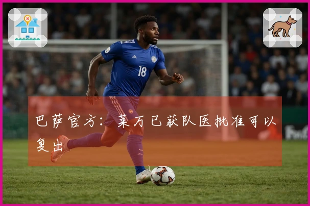 巴萨官方：莱万已获队医批准可以复出