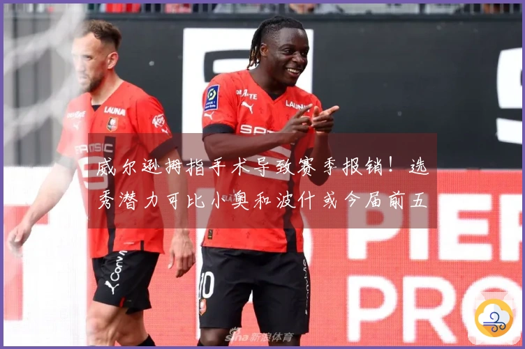 威尔逊拇指手术导致赛季报销！选秀潜力可比小奥和波什或今届前五顺位