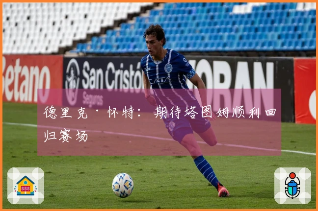 德里克·怀特：期待塔图姆顺利回归赛场