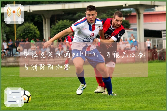 伊拉克足协通知FIFA，可能无法参与洲际附加赛