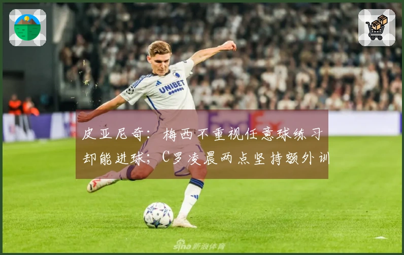 皮亚尼奇：梅西不重视任意球练习却能进球；C罗凌晨两点坚持额外训练