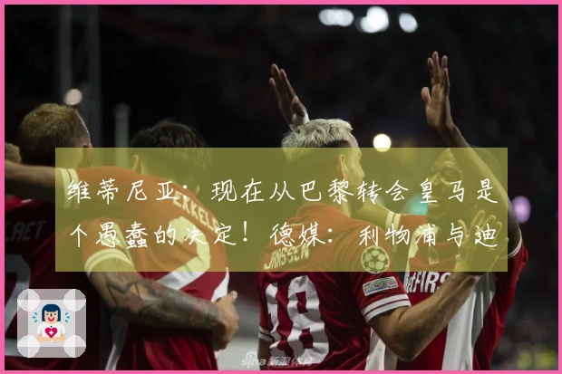 维蒂尼亚：现在从巴黎转会皇马是个愚蠢的决定！德媒：利物浦与迪奥曼德洽谈中