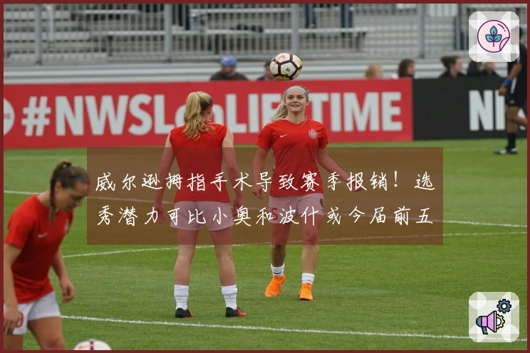 威尔逊拇指手术导致赛季报销！选秀潜力可比小奥和波什或今届前五顺位