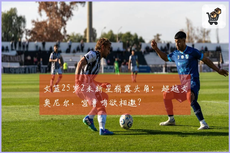 女篮25岁2米新星崭露头角：超越女奥尼尔，宫鲁鸣欲相邀？