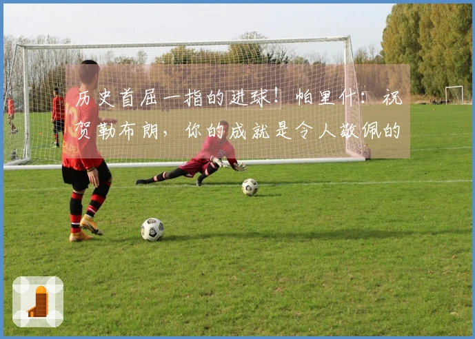 历史首屈一指的进球！帕里什：祝贺勒布朗，你的成就是令人敬佩的