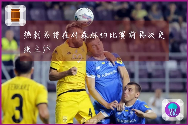 热刺或将在对森林的比赛前再次更换主帅