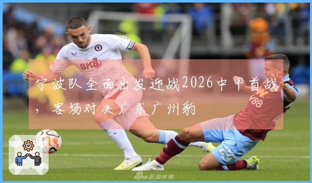 宁波队全面出发迎战2026中甲首战，客场对决广东广州豹
