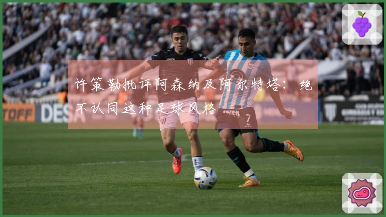 许策勒批评阿森纳及阿尔特塔：绝不认同这种足球风格