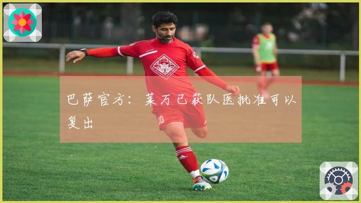 巴萨官方：莱万已获队医批准可以复出