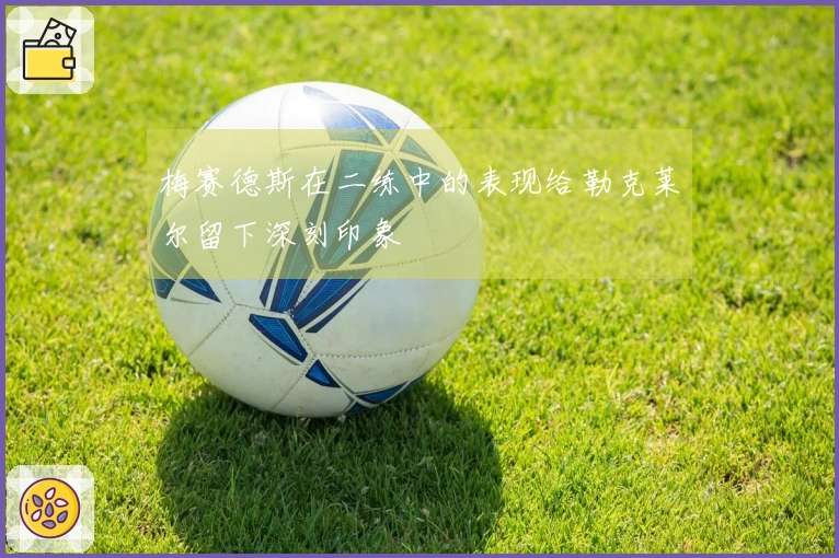 梅赛德斯在二练中的表现给勒克莱尔留下深刻印象