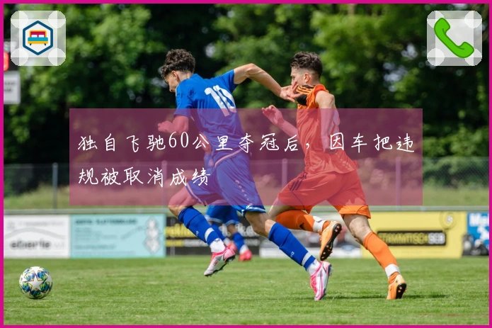 独自飞驰60公里夺冠后，因车把违规被取消成绩