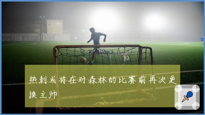 热刺或将在对森林的比赛前再次更换主帅