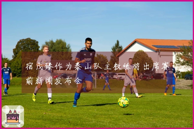 宿茂臻作为泰山队主教练将出席赛前新闻发布会