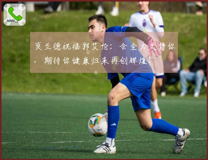 莫兰德祝福郭艾伦：会全力支持你，期待你健康归来再创辉煌！