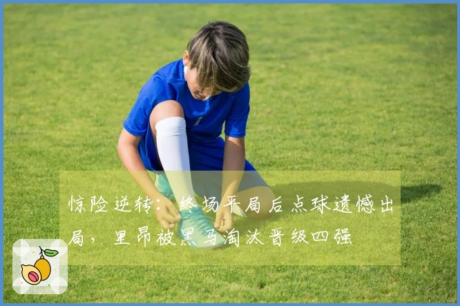 惊险逆转：终场平局后点球遗憾出局，里昂被黑马淘汰晋级四强